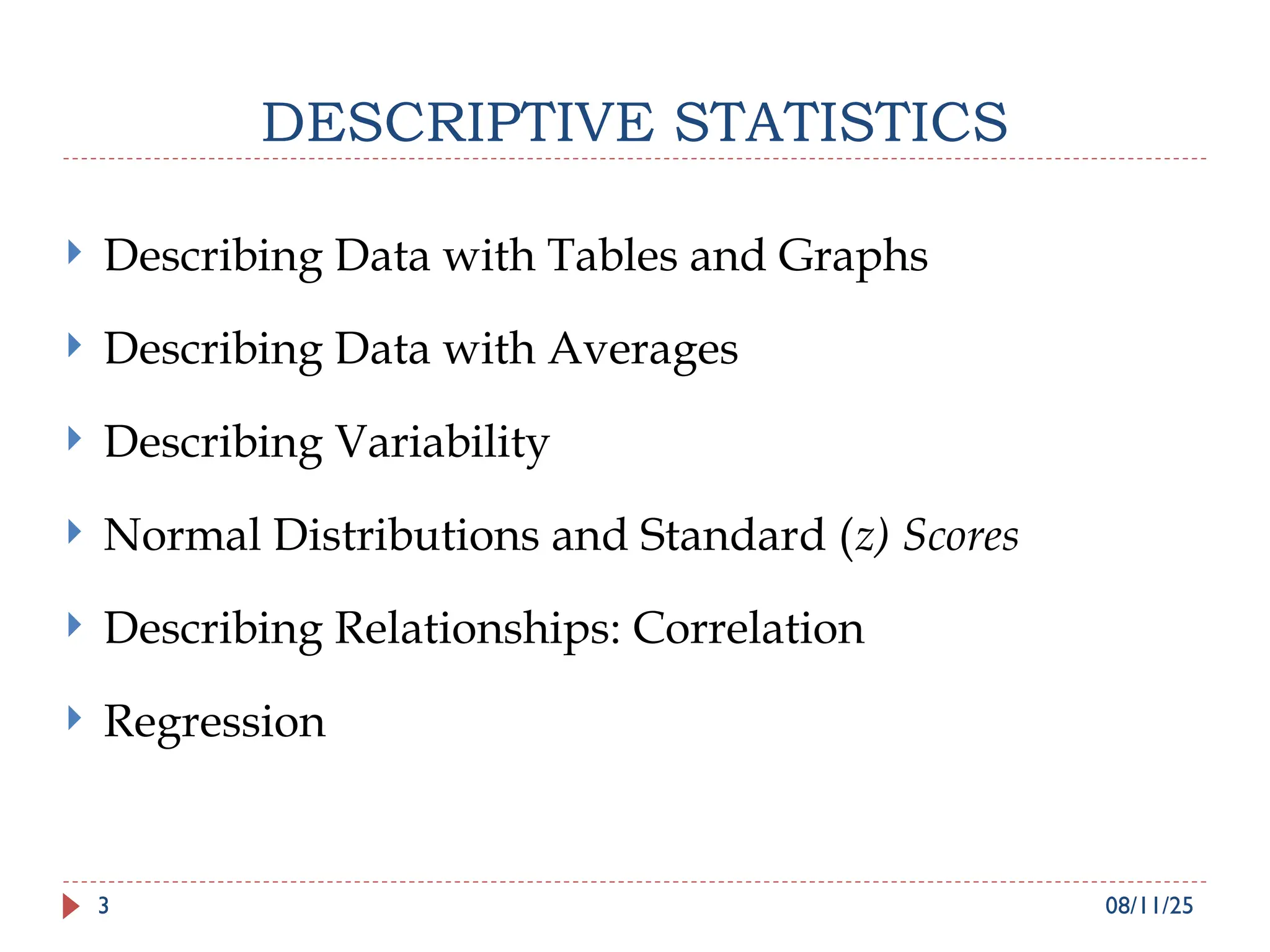 DESCRIPTIVE STATISTICS
 Describing Data with Tables and Graphs
 Describing Data with Averages
 Describing Variability
 Normal Distributions and Standard (z) Scores
 Describing Relationships: Correlation
 Regression
08/11/25
3
 