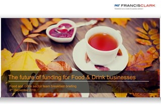 The future of funding for Food & Drink businesses
Food and Drink sector team breakfast briefing
4th September 2018
 