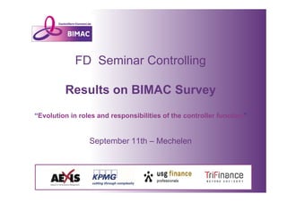 FD Seminar Controlling 
Results on BIMAC Survey 
“Evolution in roles and responsibilities of the controller function” 
September 11th – Mechelen 
 