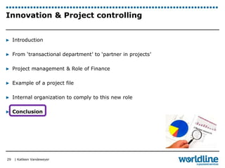 Innovation & Project controlling 
▶ Introduction 
▶ From ‘transactional department’ to ‘partner in projects’ 
▶ Project management & Role of Finance 
▶ Example of a project file 
▶ Internal organization to comply to this new role 
▶ Conclusion 
| Katleen Vandeweyer 
29 
 