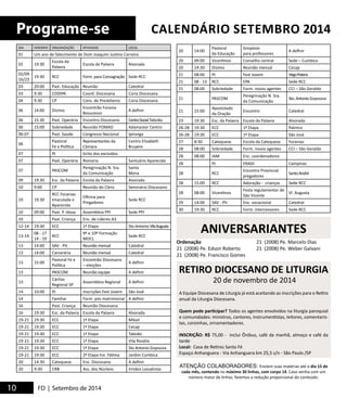 10 6 
ATENÇÃO COLABORADORES: Enviem suas matérias até o dia 15 de 
cada mês, contendo no máximo 30 linhas, com corpo 14. Caso venha com um 
número maior de linhas, faremos a redução proporcional do conteúdo. 
Programe-se 
ANIVERSARIANTES 
FD | Setembro de 2014 
CALENDÁRIO SETEMBRO 2014 
Ordenação 
21 (2008) Pe. Edson Roberto 
21 (2008) Pe. Francisco Gomes 
21 (2008) Pe. Marcelo Dias 
21 (2008) Pe. Weber Galvani 
DIA HORÁRIO ORGANIZAÇÃO ATIVIDADE LOCAL 
01 Um ano de falecimento de Dom Joaquim Justino Carreira 
02 19:30 Escola da 
Palavra Escola da Palavra Alvorada 
02/09 
16/23 19:30 RCC Form. para Consagração Sede RCC 
03 20:00 Past. Educação Reunião Catedral 
03 9:30 CODIPA Coord. Diocesana Cúria Diocesana 
04 9:30 CP Cons. de Presbíteros Cúria Diocesana 
06 14:00 Dizimo Encontrão Forania 
Bosucesso A definir 
06 15:30 Past. Operária Encontro Diocesano Centro Social Taboão 
06 15:00 Sobriedade Reunião FOMAD Adamastor Centro 
06-07 Past. Saúde Congresso Nacional Ipiranga 
06 Pastoral 
Fé e Política 
Representantes da 
Câmara 
Centro Elizabeth 
Bruyere 
07 PJ Grito dos excluídos 
07 Past. Operária Romaria Santuário Aparecida 
07 PASCOM Peregrinação N. Sra. 
da Comunicação 
Santa 
Mena 
09 19:30 Esc. da Palavra Escola da Palavra Alvorada 
10 9:00 CP Reunião do Clero Seminário Diocesano 
10 19:30 
RCC Foranias 
Imaculada e 
Aparecida 
Oficina para 
Pregadores Sede RCC 
10 09:00 Past. P. Idosa Assembleia PPI Sede PPI 
10 Past. Criança Enc. de Líderes A3 
12-14 19:30 ECC 1ª Etapa Sto Antonio Vila Augusta 
13-14 08 - 17 
14 - 19 RCC 9º e 10º Formação 
MOCL Sede RCC 
13 14:00 SAV - PV Reunião mensal Catedral 
13 14:00 Carcerária Reunião mensal Catedral 
13 15:00 Pastoral Fé e 
Política 
Encontrão Diocesano 
– eleições A definir 
13 PASCOM Reunião equipe A definir 
13 Cáritas 
Regional SP Assembleia Regional A definir 
14 10:00 PJ Inscrições Fest Jovem São José 
14 Familiar Form. pós matrimonial A definir 
16 Past. Criança Reunião Diocesana 
16 19:30 Esc. da Palavra Escola da Palavra Alvorada 
19-21 19:30 ECC 1ª Etapa Mikail 
19-21 19:30 ECC 1ª Etapa Cecap 
19-21 19:30 ECC 1ª Etapa Taboão 
19-21 19:30 ECC 1ª Etapa Vila Rosália 
19-21 19:30 ECC 1ª Etapa Sto Antonio Gopoúva 
19-21 19:30 ECC 2ª Etapa For. Fátima Jardim Cumbica 
20 14:30 Catequese Enc. Diocesano A definir 
20 9:30 CRB Ass. dos Núcleos Irmãos Lassalistas 
20 14:00 Pastoral 
da Educação 
Simpósio 
para professores A definir 
20 09:00 Vicentinos Conselho central Sede – Cumbica 
20 14:30 Dizimo Reunião mensal Cecap 
21 08:00 PJ Fest Jovem Virgo Potens 
21 08 - 13 RCC EPA Sede RCC 
21 08:00 Sobriedade Form. novos agentes CCI – São Geraldo 
21 PASCOM Peregrinação N. Sra. 
da Comunicação Sto. Antonio Gopouva 
21 15:00 Apostolado 
da Oração Encontro Catedral 
23 19:30 Esc. da Palavra Escola da Palavra Alvorada 
26-28 19:30 ECC 1ª Etapa Palmira 
26-28 19:30 ECC 1ª Etapa São José 
27 8:30 Catequese Escola da Catequese Foranias 
28 08:00 Sobriedade Form. novos agentes CCI – São Geraldo 
28 08:00 IAM Enc. coordenadores 
28 PJ ERADI Campinas 
28 RCC Encontro Provincial 
pregadores Santo André 
28 15:00 RCC Adoração - crianças Sede RCC 
28 08:00 Vicentinos Festa regulamentar de 
São Vicente Vl. Augusta 
29 14:00 SAV - PV Enc. vocacional Catedral 
30 19:30 RCC Form. intercessores Sede RCC 
RETIRO DIOCESANO DE LITURGIA 
20 de novembro de 2014 
A Equipe Diocesana de Liturgia já está aceitando as inscrições para o Retiro 
anual da Liturgia Diocesana. 
Quem pode participar? Todos os agentes envolvidos na liturgia paroquial 
e comunidades: ministros, cantores, instrumentistas, leitores, comentaris-tas, 
coroinhas, ornamentadores. 
INSCRIÇÃO: R$ 75,00 - inclui Ônibus, café da manhã, almoço e café da 
tarde 
Local: Casa de Retiros Santa Fé 
Espaço Anhanguera - Via Anhanguera km 25,5 s/n - São Paulo /SP 
 