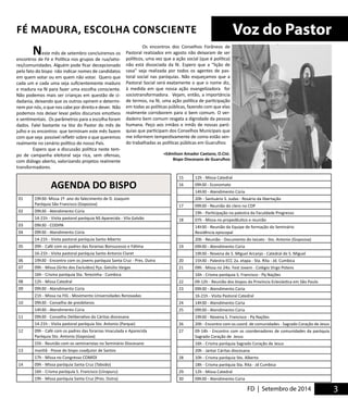 FÉ MADURA, ESCOLHA CONSCIENTE Voz do Pastor 
Neste mês de setembro concluiremos os 
encontros de Fé e Política nos grupos de rua/seto-res/ 
FD | Setembro de 2014 3 
comunidades. Alguém pode ficar decepcionado 
pelo fato do bispo não indicar nomes de candidatos 
em quem votar ou em quem não votar. Quero que 
cada um e cada uma seja suficientemente maduro 
e madura na fé para fazer uma escolha consciente. 
Não podemos mais ser crianças em questão de ci-dadania, 
deixando que os outros opinem e determi-nem 
por nós, o que nos cabe por direito e dever. Não 
podemos nos deixar levar pelos discursos emotivos 
e sentimentais. Os parâmetros para a escolha foram 
dados. Falei bastante na Voz do Pastor do mês de 
julho e os encontros que terminam este mês fazem 
com que seja possível refletir sobre o que queremos 
realmente no cenário político do nosso País. 
Espero que a discussão política neste tem-po 
de campanha eleitoral seja rica, sem ofensas, 
com diálogo aberto, valorizando projetos realmente 
transformadores. 
Os encontros dos Conselhos Forâneos de 
Pastoral realizados em agosto não deixaram de ser 
políticos, uma vez que a ação social (que é política) 
não está dissociada da fé. Espero que a “lição de 
casa” seja realizada por todos os agentes de pas-toral 
social nas paróquias. Não esqueçamos que a 
Pastoral Social será exatamente o que o nome diz, 
à medida em que nossa ação evangelizadora for 
sociotransformadora. Vejam, então, a importância 
de termos, na fé, uma ação política de participação 
em todas as políticas públicas, fazendo com que elas 
realmente corroborem para o bem comum. O ver-dadeiro 
bem comum resgata a dignidade da pessoa 
humana. Peço aos irmãos e irmãs de nossas paró-quias 
que participam dos Conselhos Municipais que 
me informem tempestivamente de como estão sen-do 
trabalhadas as políticas públicas em Guarulhos 
+Edmilson Amador Caetano, O.Cist. 
Bispo Diocesano de Guarulhos 
AGENDA DO BISPO 
01 19h30- Missa 1º. ano do falecimento de D. Joaquim 
Paróquia São Francisco (Gopoúva) 
02 09h30 - Atendimento Cúria 
14-21h - Visita pastoral paróquia NS Aparecida - Vila Galvão 
03 09h30 - CODIPA 
04 09h30 - Atendimento Cúria 
14-21h - Visita pastoral paróquia Santo Alberto 
05 09h - Café com os padres das foranias Bonsucesso e Fátima 
16-21h - Visita pastoral paróquia Santo Antonio Claret 
06 19h30 - Encontro com os jovens paróquia Santa Cruz - Pres. Dutra 
07 09h - Missa (Grito dos Excluídos) Pça. Getúlio Vargas 
16h - Crisma paróquia Sta. Terezinha - Cumbica 
08 12h - Missa Catedral 
09 09h30 - Atendimento Cúria 
21h - Missa na FIG - Movimento Universidades Renovadas 
10 09h30 - Conselho de presbíteros 
14h30 - Atendimento Cúria 
11 09h30 - Conselho Deliberativo da Cáritas diocesana 
14-21h - Visita pastoral paróquia Sto. Antonio (Parque) 
12 09h - Café com os padres das foranias Imaculada e Aparecida 
Paróquia Sto. Antonio (Gopoúva) 
15h - Reunião com os seminaristas no Seminário Diocesano 
13 manhã - Posse do bispo coadjutor de Santos 
17h - Missa no Congresso COMIDI 
14 09h - Missa paróquia Santa Cruz (Taboão) 
16h - Crisma paróquia S. Francisco (Uirapuru) 
19h - Missa paróquia Santa Cruz (Pres. Dutra) 
15 12h - Missa Catedral 
16 09h30 - Economato 
14h30 - Atendimento Cúria 
20h - Santuário S. Judas - Rosário da libertação 
17 09h30 - Reunião do clero no CDP 
19h - Participação na palestra da Faculdade Progresso 
18 07h - Missa no propedêutico e reunião 
14h30 - Reunião da Equipe de formação do Seminário 
Residência episcopal 
20h - Reunião - Documento do laicato - Sto. Antonio (Gopoúva) 
19 09h30 - Atendimento Cúria 
19h30 - Novena de S. MIguel Arcanjo - Catedral de S. Miguel 
20 15h30 - Palestra ECC 2a. etapa - Sta. Rita - Jd. Cumbica 
21 09h - Missa no 24o. Fest Jovem - Colégio Virgo Potens 
16h - Crisma paróquia S. Francisco - Pq Nações 
22 09-12h - Reunião dos bispos da Província Eclesiástica em São Paulo 
23 09h30 - Atendimento Cúria 
16-21h - Visita Pastoral Catedral 
24 14h30 - Atendimento Cúria 
25 09h30 - Atendimento Cúria 
19h30 - Novena S. Francisco - Pq Nações 
26 20h - Encontro com os coord. de comunidades - Sagrado Coração de Jesus 
27 09-14h - Encontro com os coordenadores de comunidades da paróquia 
Sagrado Coração de Jesus 
16h - Crisma paróquia Sagrado Coração de Jesus 
20h - Jantar Cáritas diocesana 
28 10h - Crisma paróquia Sto. Alberto 
18h - Crisma paróquia Sta. Rita - Jd Cumbica 
29 12h - Missa Catedral 
30 09h30 - Atendimento Cúria 
 
