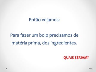 Então vejamos:
Para fazer um bolo precisamos de
matéria prima, dos ingredientes.
QUAIS SERIAM?
13
 
