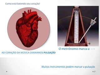 AO CORAÇÃO DA MÚSICA CHAMAMOS PULSAÇÃO
Muitos instrumentos podem marcar a pulsação
O metrônomo marca a - - -
Como está batendo seu coração?
27
 