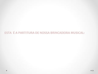 ESTA É A PARTITURA DE NOSSA BRINCADEIRA MUSICAL:
34
 