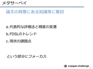 メタサーベイ
1.論⽂の背景にある知識等に着⽬
a.代表的な評価法と精度の変遷
b.FDSLのトレンド
c.現状の課題点
という部分にフォーカス
26
 