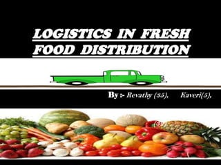 LOGISTICS IN FRESH
FOOD DISTRIBUTION
By :- Revathy (35), Kaveri(5),
Ravi(44), Avadhesh(52), Aditya
(32)
 