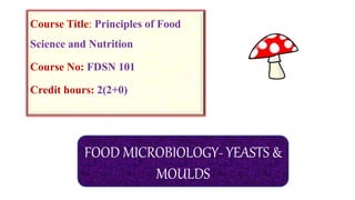 Course Title: Principles of Food
Science and Nutrition
Course No: FDSN 101
Credit hours: 2(2+0)
FOOD MICROBIOLOGY- YEASTS &
MOULDS
 