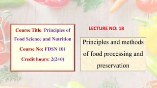 Principles and methods
of food processing and
preservation
Course Title: Principles of
Food Science and Nutrition
Course No: FDSN 101
Credit hours: 2(2+0)
LECTURE NO: 18
 