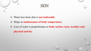  Water loss from skin is not noticeable.
 Helps in maintenance of body temperature.
 Loss of water is proportionate to body surface area, weather and
physical activity.
 