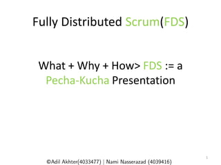Fully Distributed Scrum(FDS)


 What + Why + How> FDS := a
  Pecha-Kucha Presentation




                               1
  ©
 