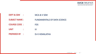 DEPT & SEM :
SUBJECT NAME :
COURSE CODE :
UNIT :
PREPARED BY :
COURSE: FDS UNIT: 3 Pg. 1
MCA & V SEM
FUNDAMENTALS OF DATA SCIENCE
FDS
IV
Dr K HEMALATHA
 