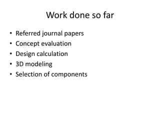 Work done so far
• Referred journal papers
• Concept evaluation
• Design calculation
• 3D modeling
• Selection of components
 