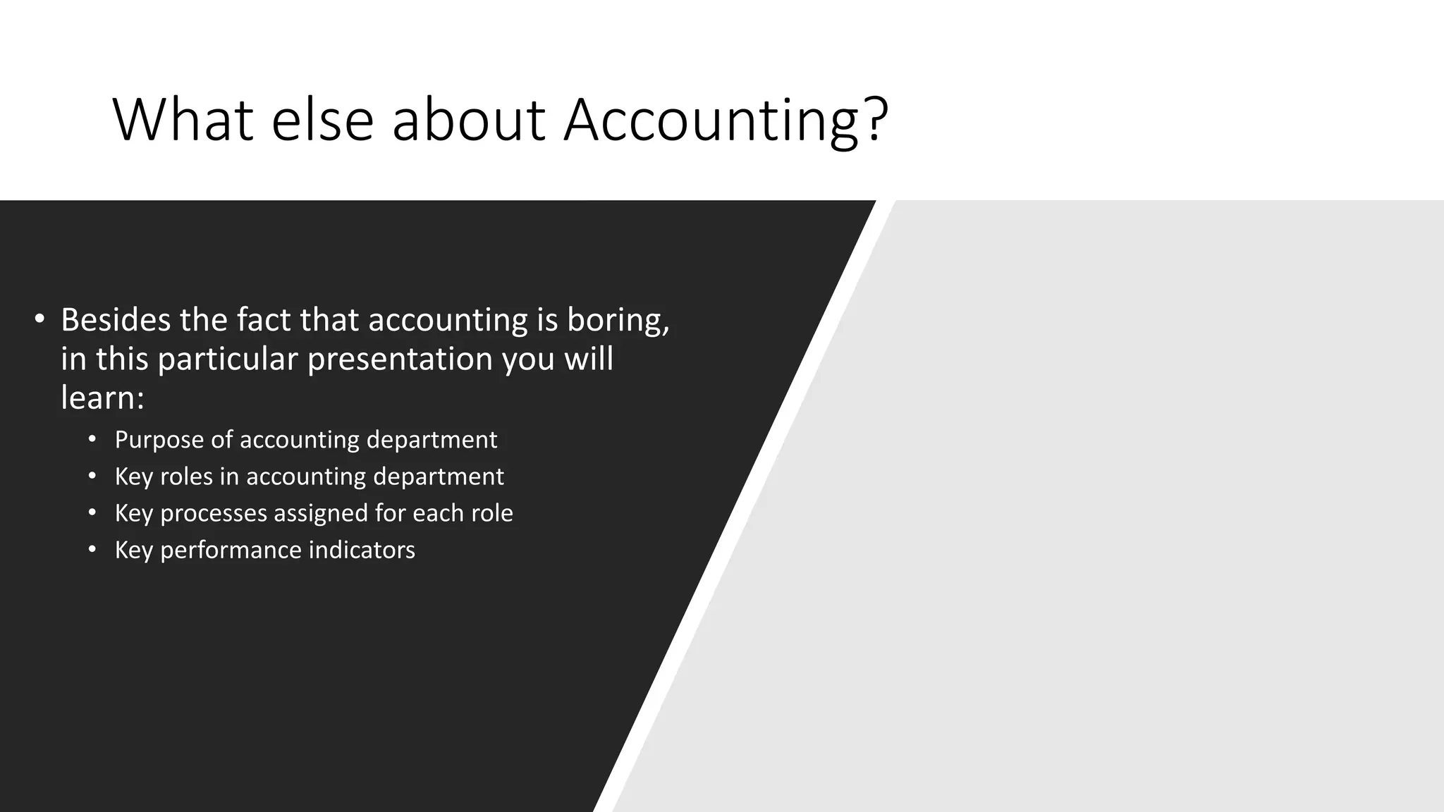 What else about Accounting?
• Besides the fact that accounting is boring,
in this particular presentation you will
learn:
• Purpose of accounting department
• Key roles in accounting department
• Key processes assigned for each role
• Key performance indicators
 