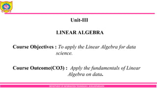 DEPARTMENT OF INFORMATION TECHNOLOGY, SCOE,KOPARGAON
Unit-III
LINEAR ALGEBRA
Course Objectives : To apply the Linear Algebra for data
science.
Course Outcome(CO3) : Apply the fundamentals of Linear
Algebra on data.
 