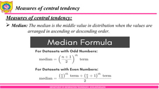 DEPARTMENT OF INFORMATION TECHNOLOGY, SCOE,KOPARGAON
Measures of central tendency
Measures of central tendency:
 Median: The median is the middle value in distribution when the values are
arranged in ascending or descending order.
 