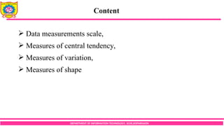 Content
DEPARTMENT OF INFORMATION TECHNOLOGY, SCOE,KOPARGAON
 Data measurements scale,
 Measures of central tendency,
 Measures of variation,
 Measures of shape
 