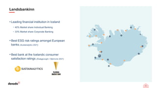 11
Landsbankinn
• Leading financial institution in Iceland
• 40% Market share Individual Banking
• 33% Market share Corporate Banking
• Best ESG risk ratings amongst European
banks (Sustainalytics 2021)
• Best bank at the Icelandic consumer
satisfaction ratings (Ánægjuvogin / Stjórnvísi 2021)
 