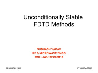 Unconditionally Stable
                   FDTD Methods



                      SUBHASH YADAV
                   RF & MICROWAVE ENGG
                    ROLL-NO-11EC63R10



21 MARCH 2012                            IIT KHARAGPUR
 