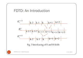 FDTD: An Introduction
k-2 k-1 k k+1 k+2
2/1−n
xE
n
H
2/25/2015FDTD by R. S. Kshetrimayum21
Fig. 2 Interleaving of E and H fields
k-2 k-1 k k+1 k+2
k-5/2 k-3/2 K-1/2 K+1/2K+3/2K+5/2
2/1+n
xE
n
yH
 