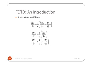 FDTD: An Introduction
3 equations as follows
1 y xz
H HE
t x yε
∂ ∂∂
= − 
∂ ∂ ∂ 
1H E ∂ ∂
2/25/2015FDTD by R. S. Kshetrimayum39
1
1
x z
y z
H E
t y
H E
t x
µ
µ
 ∂ ∂
=  
∂ ∂ 
∂ ∂ 
= − 
∂ ∂ 
 