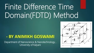 Finite Difference Time
Domain(FDTD) Method
- BY ANIMIKH GOSWAMI
Department of Nanoscience & Nanotechnology ,
University of Kalyani
 