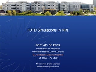 FDTD Simulations in MRI Bart van de Bank Department of Radiology University Medical Center Utrecht [email_address] +31 (0)88 – 75 51386 MSc student @ Life Sciences Biomedical Image Sciences 