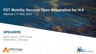 Click to edit Master title style
FDT Mobility Secures Open Automation for I4.0
Webinar | 11 May 2021
SPEAKERS
Glenn Schulz - FDT Group
Smitha Rao - Utthunga
 