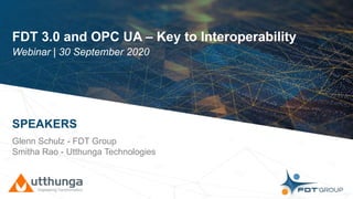 Click to edit Master title style
FDT 3.0 and OPC UA – Key to Interoperability
Webinar | 30 September 2020
SPEAKERS
Glenn Schulz - FDT Group
Smitha Rao - Utthunga Technologies
 