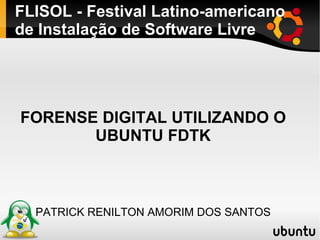 FLISOL - Festival Latino-americano de Instalação de Software Livre FORENSE DIGITAL UTILIZANDO O UBUNTU FDTK PATRICK RENILTON AMORIM DOS SANTOS 