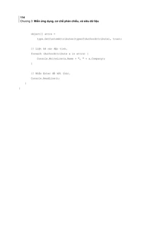 114
Chương 3: Miền ứng dụng, cơ chế phản chiếu, và siêu dữ liệu
object[] attrs =
type.GetCustomAttributes(typeof(AuthorAttribute), true);
// Liệt kê các đặc tính.
foreach (AuthorAttribute a in attrs) {
Console.WriteLine(a.Name + ,  + a.Company);
}
// Nhấn Enter để kết thúc.
Console.ReadLine();
}
}
 
