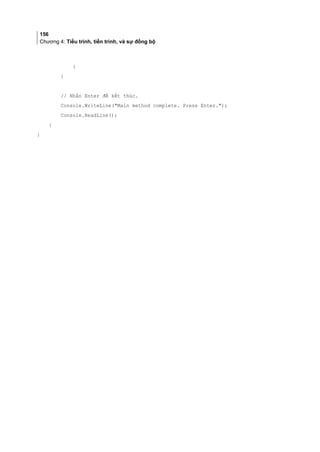 156
Chương 4: Tiểu trình, tiến trình, và sự đồng bộ
}
}
// Nhấn Enter để kết thúc.
Console.WriteLine(Main method complete. Press Enter.);
Console.ReadLine();
}
}
 