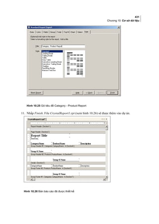 431
Chương 10: Cơ sở dữ liệu
Hình 10.25 Gõ tiêu đề Category - Product Report
11. Nhắp Finish. File CrystalReport1.rpt (xem hình 10.26) sẽ được thêm vào dự án.
Hình 10.26 Bản báo cáo đã được thiết kế
 