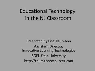 Educational Technology
  in the NJ Classroom


   Presented by Lisa Thumann
        Assistant Director,
Innovative Learning Technologies
       SGEI, Kean University
  http://thumannresources.com
 