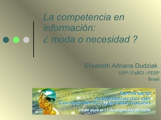 La competencia en
información:
¿ moda o necesidad ?

        Elisabeth Adriana Dudziak
                   USP / FaBCI –FESP
                                Brasil
 