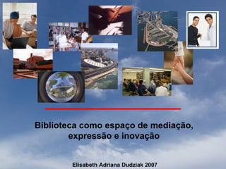 Biblioteca como espaço de mediação,
        expressão e inovação


        Elisabeth Adriana Dudziak 2007
 