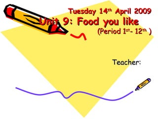 Tuesday 14 th  April 2009 Unit 9: Food you like  (Period 1 st - 12 th  ) Teacher:  