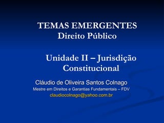 Cláudio de Oliveira Santos Colnago Mestre em Direitos e Garantias Fundamentais – FDV [email_address] TEMAS EMERGENTES Direito Público Unidade II – Jurisdição Constitucional 