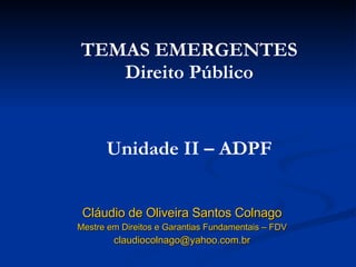 Cláudio de Oliveira Santos Colnago Mestre em Direitos e Garantias Fundamentais – FDV [email_address] TEMAS EMERGENTES Direito Público Unidade II – ADPF 