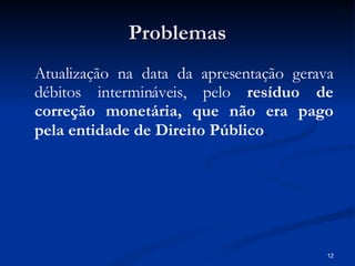 Problemas Atualização na data da apresentação gerava débitos intermináveis, pelo  resíduo de correção monetária, que não era pago pela entidade de Direito Público . 