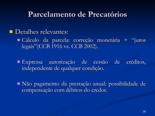Parcelamento de Precatórios Detalhes relevantes: Cálculo da parcela: correção monetária + “juros legais”(CCB 1916 vs. CCB 2002). Expressa autorização de cessão de créditos, independente de qualquer condição. Não pagamento da prestação anual: possibilidade de compensação com débitos do credor. 