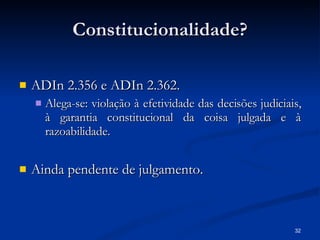 Constitucionalidade? ADIn 2.356 e ADIn 2.362. Alega-se: violação à efetividade das decisões judiciais, à garantia constitucional da coisa julgada e à razoabilidade. Ainda pendente de julgamento. 