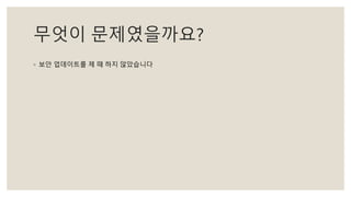 무엇이 문제였을까요?
◦ 보안 업데이트를 제 때 하지 않았습니다
 