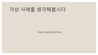 가상 사례를 생각해봅시다
◦ 초보 시스템 관리자 박구수씨
 