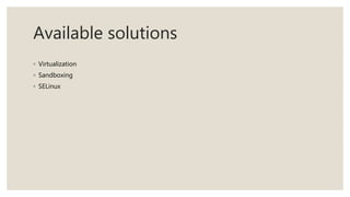 Available solutions
◦ Virtualization
◦ Sandboxing
◦ SELinux
 