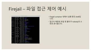 Firejail – 파일 접근 제어 예시
◦ Firejail container 내에서 실행 중인 shell입
니다.
◦ 접근이 제한된 파일 및 폴더가 nobody의 소
유로 표시됩니다.
 