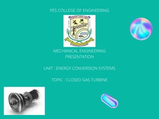 PES COLLEGE OF ENGINEERING
MECHANICAL ENGINEERING
PRESENTATION
UNIT : ENERGY CONVERSION SYSTEMS
TOPIC : CLOSED GAS TURBINE
 