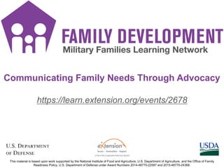 https://learn.extension.org/events/2678
This material is based upon work supported by the National Institute of Food and Agriculture, U.S. Department of Agriculture, and the Office of Family
Readiness Policy, U.S. Department of Defense under Award Numbers 2014-48770-22587 and 2015-48770-24368.
Communicating Family Needs Through Advocacy
 