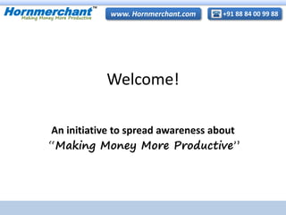 Hornmerchant
TM
+91 88 84 00 99 88www. Hornmerchant.com
Welcome!
An initiative to spread awareness about
“Making Money More Productive”
 