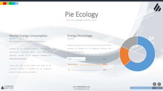 w w w . D o m a i n . c o m Page 37
www.MainSlide.com
© All Rights Reserved.
Confidential
put your great subtitle here
Pie Ecology
Energy Percentage
eaque ipsa quae ab illo eaque ipsa quae ab illo inventore
veritatis et. Suitable for all categories business and
personal presentation
Worlds Energy Consumption
Something about me that you should know
Suitable for all categories business and personal
presentation, architecto beatae vitae dicta sunt
explicabo. Suitable for all categories business and
personal presentation,
eaque ipsa quae ab illo eaque ipsa quae ab illo
inventore veritatis et. Suitable for all categories
business and personal presentation
Coal .............................................. 63%
Natural Gas .................................. 19%
Oil ................................................ 18%
 